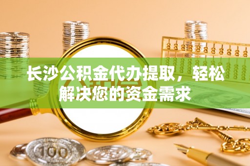 鼎城长沙公积金代办提取，轻松解决您的资金需求