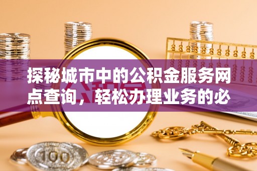 鼎城探秘城市中的公积金服务网点查询，轻松办理业务的必备指南