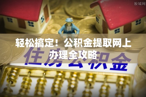 鼎城轻松搞定！公积金提取网上办理全攻略