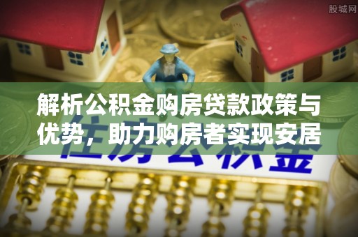 鼎城解析公积金购房贷款政策与优势，助力购房者实现安居梦想