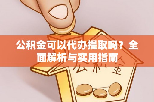 鼎城公积金可以代办提取吗？全面解析与实用指南
