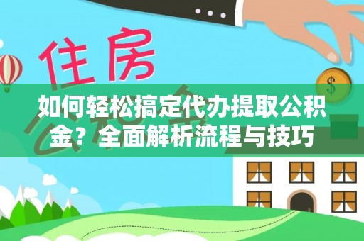 鼎城如何轻松搞定代办提取公积金？全面解析流程与技巧