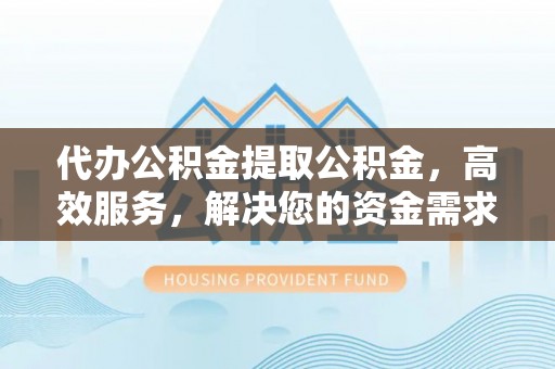 鼎城代办公积金提取公积金，高效服务，解决您的资金需求