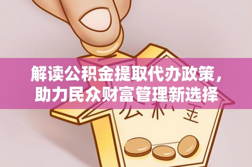 鼎城解读公积金提取代办政策，助力民众财富管理新选择