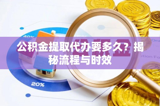 鼎城公积金提取代办要多久？揭秘流程与时效