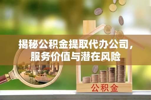 鼎城揭秘公积金提取代办公司，服务价值与潜在风险