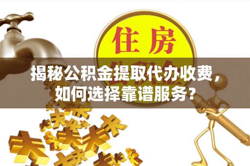 鼎城揭秘公积金提取代办收费，如何选择靠谱服务？