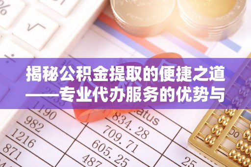 鼎城揭秘公积金提取的便捷之道——专业代办服务的优势与选择