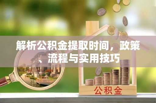 鼎城解析公积金提取时间，政策、流程与实用技巧