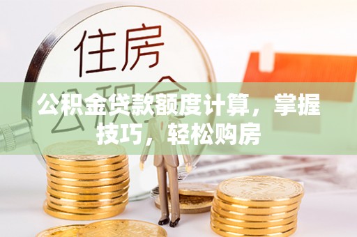 鼎城公积金贷款额度计算，掌握技巧，轻松购房
