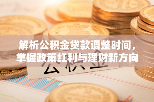 鼎城解析公积金贷款调整时间，掌握政策红利与理财新方向