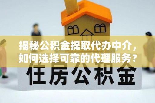 鼎城揭秘公积金提取代办中介，如何选择可靠的代理服务？
