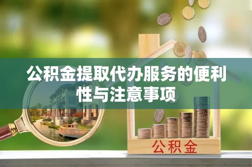 鼎城公积金提取代办服务的便利性与注意事项