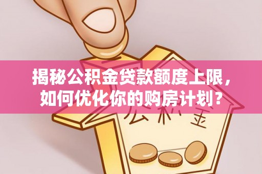 鼎城揭秘公积金贷款额度上限，如何优化你的购房计划？