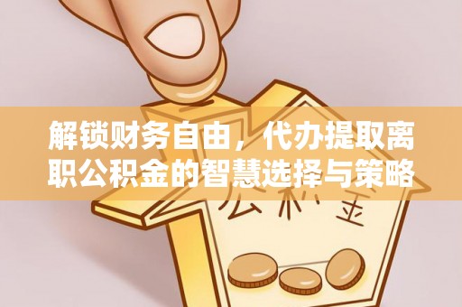 鼎城解锁财务自由，代办提取离职公积金的智慧选择与策略