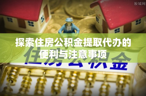 鼎城探索住房公积金提取代办的便利与注意事项