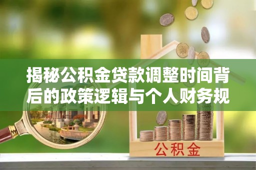 鼎城揭秘公积金贷款调整时间背后的政策逻辑与个人财务规划