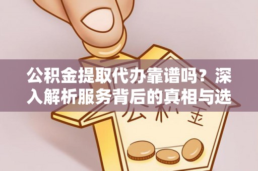 鼎城公积金提取代办靠谱吗？深入解析服务背后的真相与选择指南