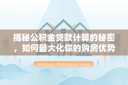 鼎城揭秘公积金贷款计算的秘密，如何最大化你的购房优势