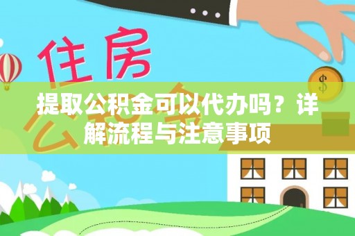 鼎城提取公积金可以代办吗？详解流程与注意事项