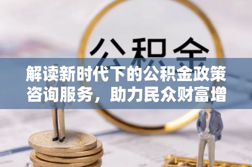 鼎城解读新时代下的公积金政策咨询服务，助力民众财富增值与安居梦想