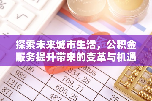 鼎城探索未来城市生活，公积金服务提升带来的变革与机遇