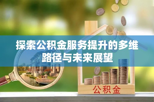 鼎城探索公积金服务提升的多维路径与未来展望