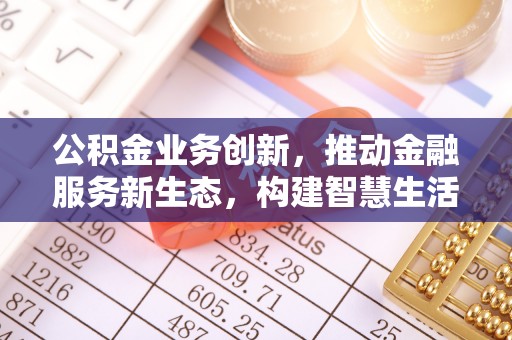 鼎城公积金业务创新，推动金融服务新生态，构建智慧生活新未来