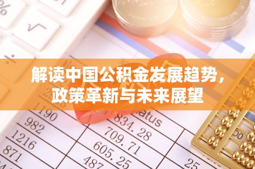 鼎城解读中国公积金发展趋势，政策革新与未来展望