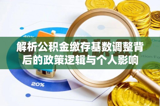 鼎城解析公积金缴存基数调整背后的政策逻辑与个人影响