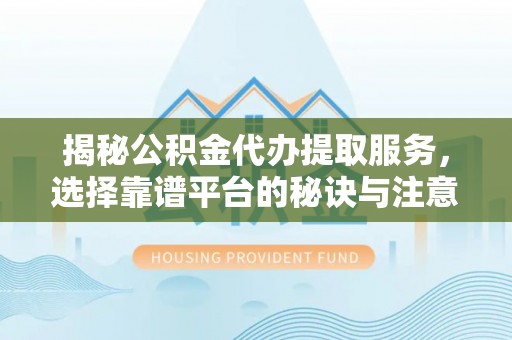 鼎城揭秘公积金代办提取服务，选择靠谱平台的秘诀与注意事项