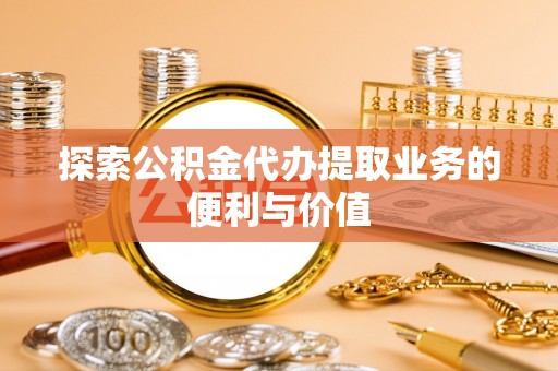 鼎城探索公积金代办提取业务的便利与价值