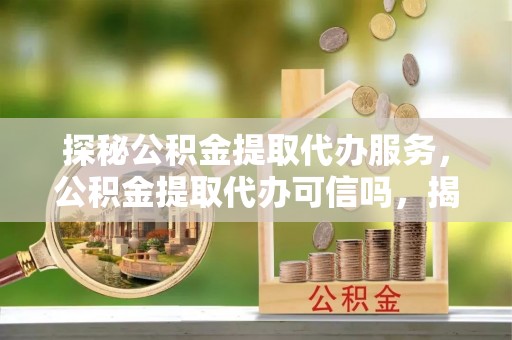 鼎城探秘公积金提取代办服务，公积金提取代办可信吗，揭秘真相与选择指南