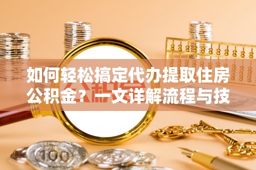 鼎城如何轻松搞定代办提取住房公积金？一文详解流程与技巧