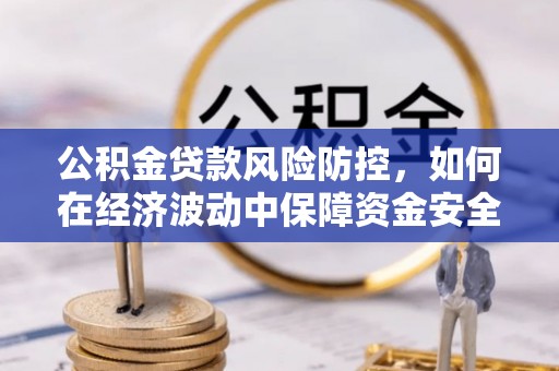 鼎城公积金贷款风险防控，如何在经济波动中保障资金安全