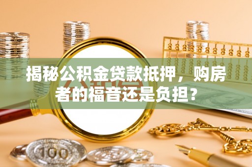 鼎城揭秘公积金贷款抵押，购房者的福音还是负担？