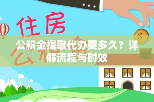 鼎城公积金提取代办要多久？详解流程与时效