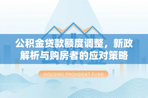 鼎城公积金贷款额度调整，新政解析与购房者的应对策略