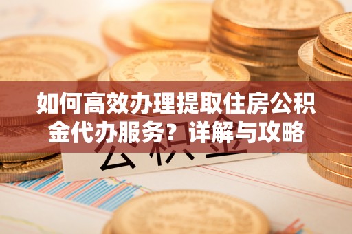 鼎城如何高效办理提取住房公积金代办服务？详解与攻略
