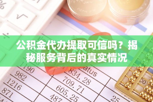 鼎城公积金代办提取可信吗？揭秘服务背后的真实情况