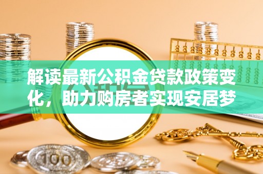 鼎城解读最新公积金贷款政策变化，助力购房者实现安居梦想