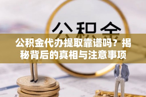 鼎城公积金代办提取靠谱吗？揭秘背后的真相与注意事项