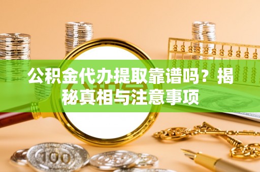 鼎城公积金代办提取靠谱吗？揭秘真相与注意事项