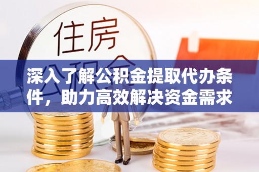 鼎城深入了解公积金提取代办条件，助力高效解决资金需求