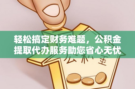 鼎城轻松搞定财务难题，公积金提取代办服务助您省心无忧