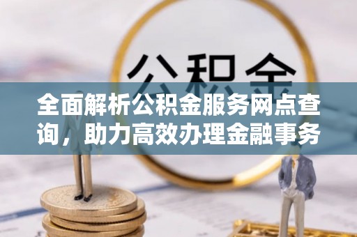 鼎城全面解析公积金服务网点查询，助力高效办理金融事务