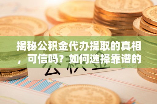 鼎城揭秘公积金代办提取的真相，可信吗？如何选择靠谱的服务商？