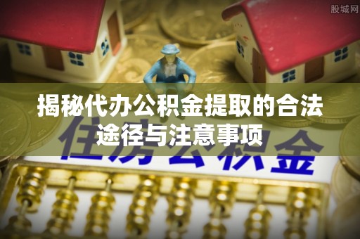 鼎城揭秘代办公积金提取的合法途径与注意事项