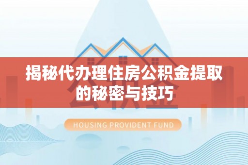 鼎城揭秘代办理住房公积金提取的秘密与技巧