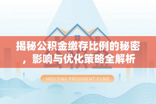 鼎城揭秘公积金缴存比例的秘密，影响与优化策略全解析